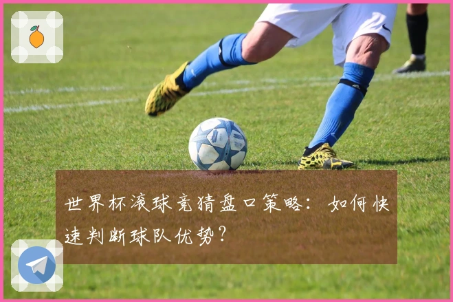 世界杯滚球竞猜盘口策略：如何快速判断球队优势？