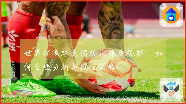 世界杯滚球竞猜规则深度观察：如何合理分析与投注策略
