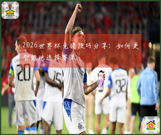 2026世界杯竞猜技巧分享：如何更智能地选择赛果