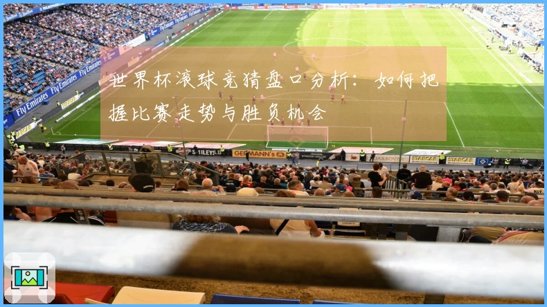 世界杯滚球竞猜盘口分析：如何把握比赛走势与胜负机会