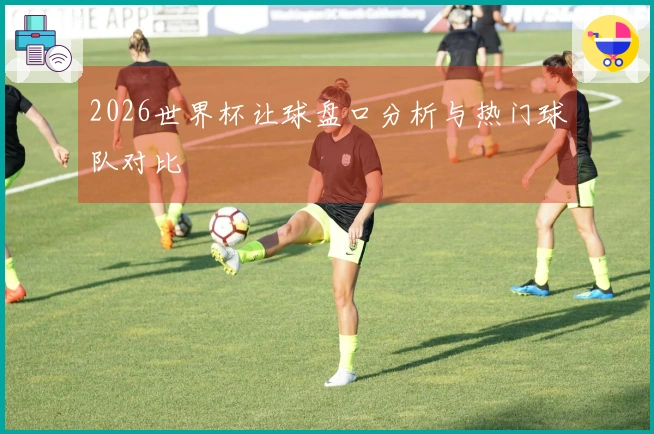 2026世界杯让球盘口分析与热门球队对比