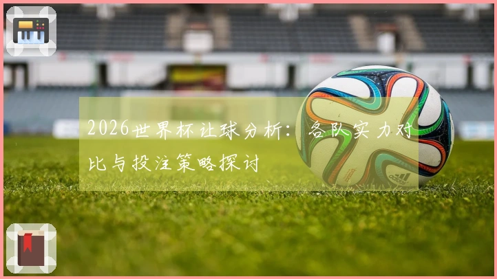 2026世界杯让球分析：各队实力对比与投注策略探讨