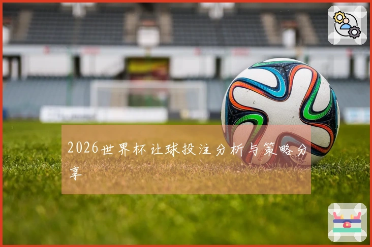 2026世界杯让球投注分析与策略分享