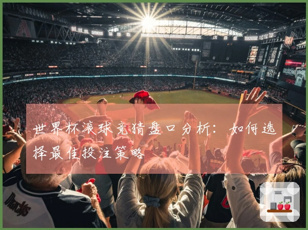 世界杯滚球竞猜盘口分析：如何选择最佳投注策略