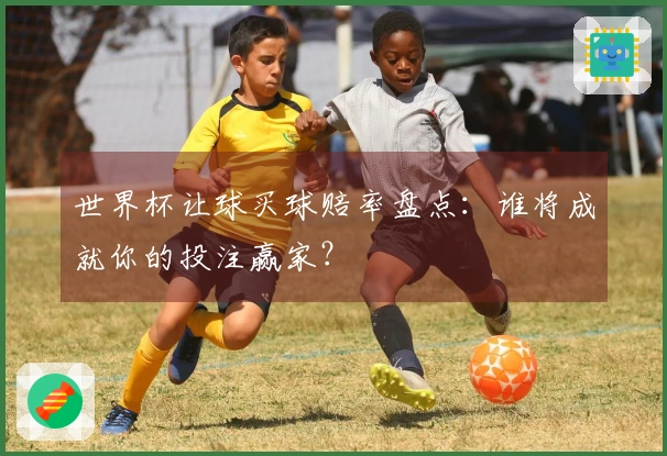 世界杯让球买球赔率盘点：谁将成就你的投注赢家？