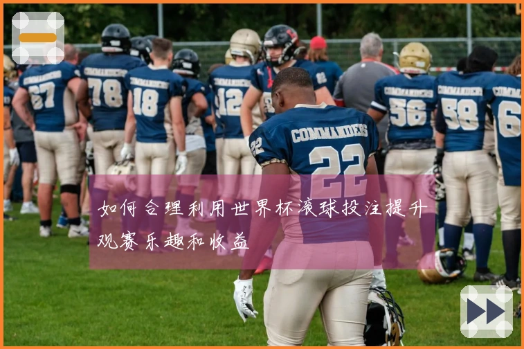 如何合理利用世界杯滚球投注提升观赛乐趣和收益