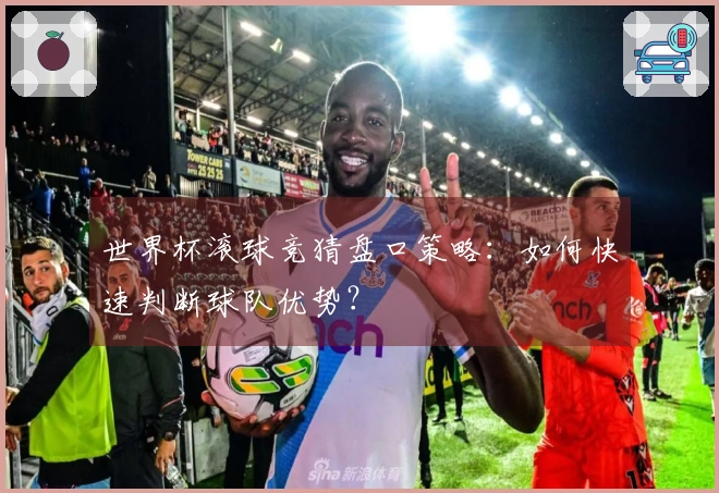 世界杯滚球竞猜盘口策略：如何快速判断球队优势？