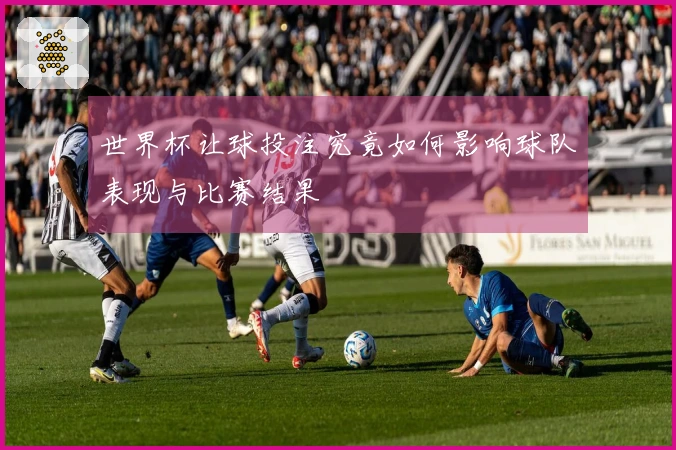 世界杯让球投注究竟如何影响球队表现与比赛结果
