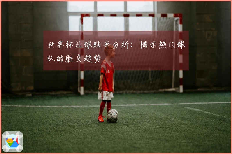 世界杯让球赔率分析：揭示热门球队的胜负趋势