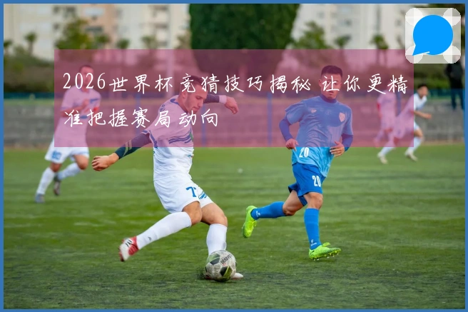 2026世界杯竞猜技巧揭秘 让你更精准把握赛局动向