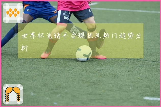 世界杯竞猜平台现状及热门趋势分析