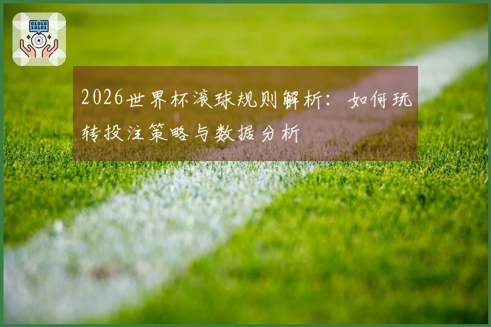 2026世界杯滚球规则解析：如何玩转投注策略与数据分析