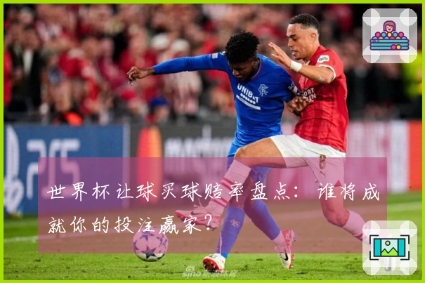 世界杯让球买球赔率盘点：谁将成就你的投注赢家？