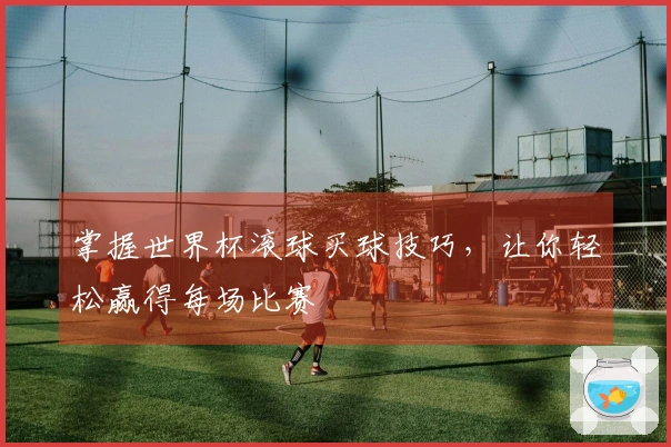 掌握世界杯滚球买球技巧，让你轻松赢得每场比赛