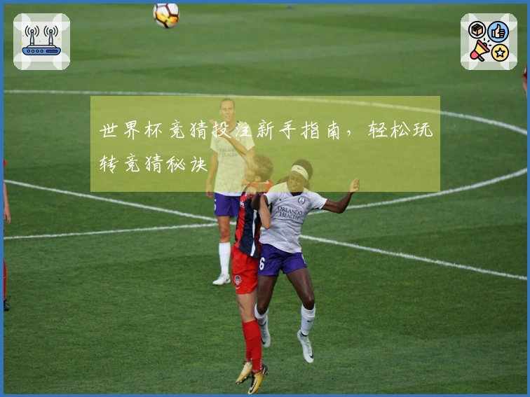 世界杯竞猜投注新手指南，轻松玩转竞猜秘诀