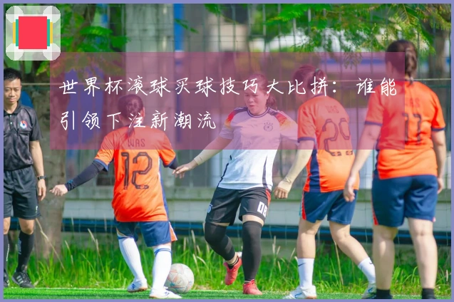 世界杯滚球买球技巧大比拼：谁能引领下注新潮流