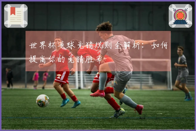 世界杯滚球竞猜规则全解析：如何提高你的竞猜胜率