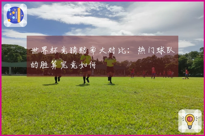 世界杯竞猜赔率大对比：热门球队的胜算究竟如何