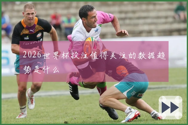 2026世界杯投注值得关注的数据趋势是什么