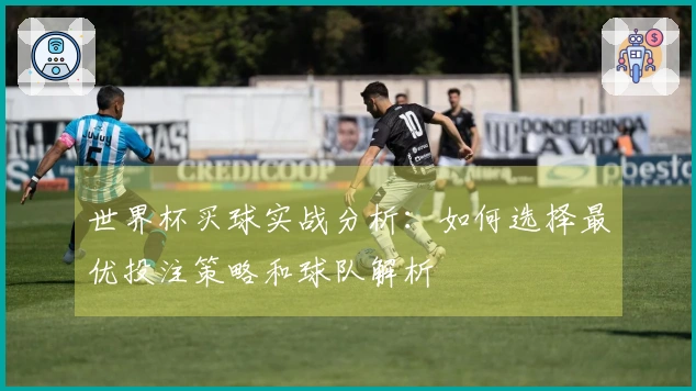 世界杯买球实战分析：如何选择最优投注策略和球队解析