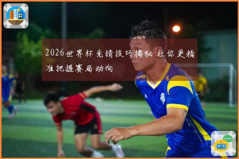 2026世界杯竞猜技巧揭秘 让你更精准把握赛局动向