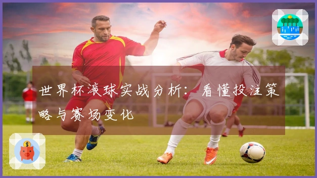 世界杯滚球实战分析：看懂投注策略与赛场变化