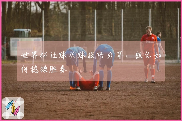 世界杯让球买球技巧分享，教你如何稳操胜券