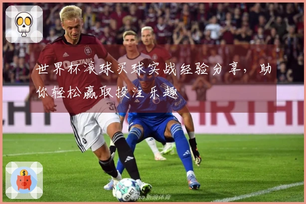 世界杯滚球买球实战经验分享，助你轻松赢取投注乐趣