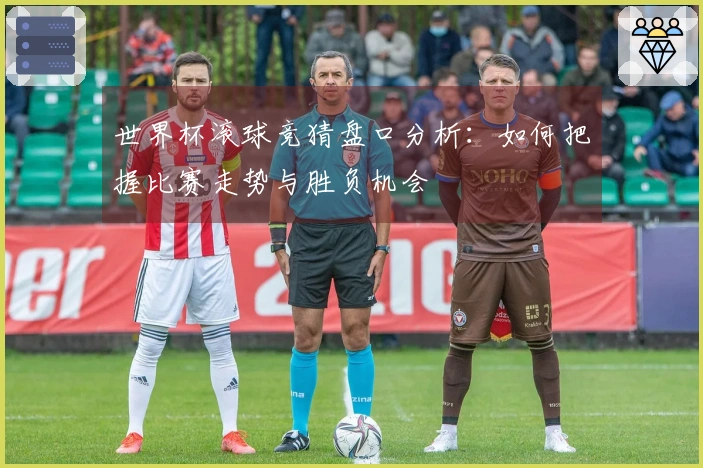 世界杯滚球竞猜盘口分析：如何把握比赛走势与胜负机会