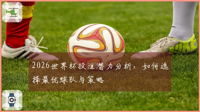 2026世界杯投注潜力分析，如何选择最优球队与策略