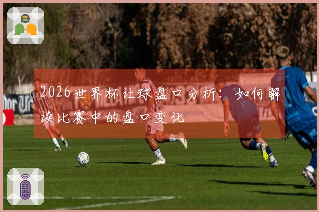 2026世界杯让球盘口分析：如何解读比赛中的盘口变化
