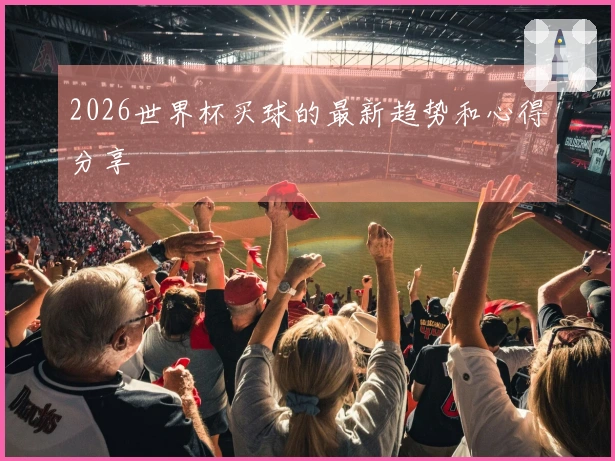 2026世界杯买球的最新趋势和心得分享
