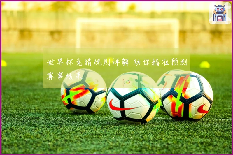 世界杯竞猜规则详解 助你精准预测赛事结果