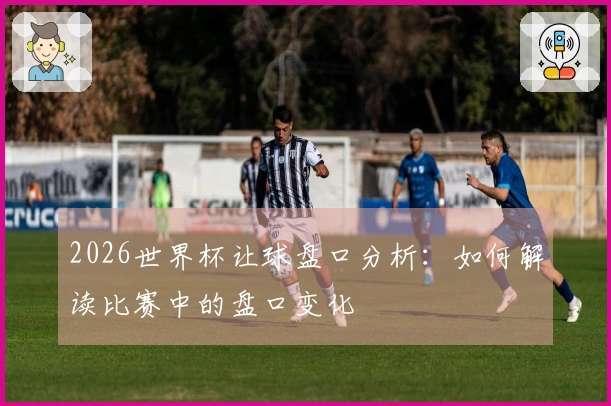 2026世界杯让球盘口分析：如何解读比赛中的盘口变化