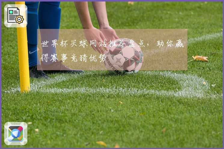 世界杯买球网站推荐盘点，助你赢得赛事竞猜优势