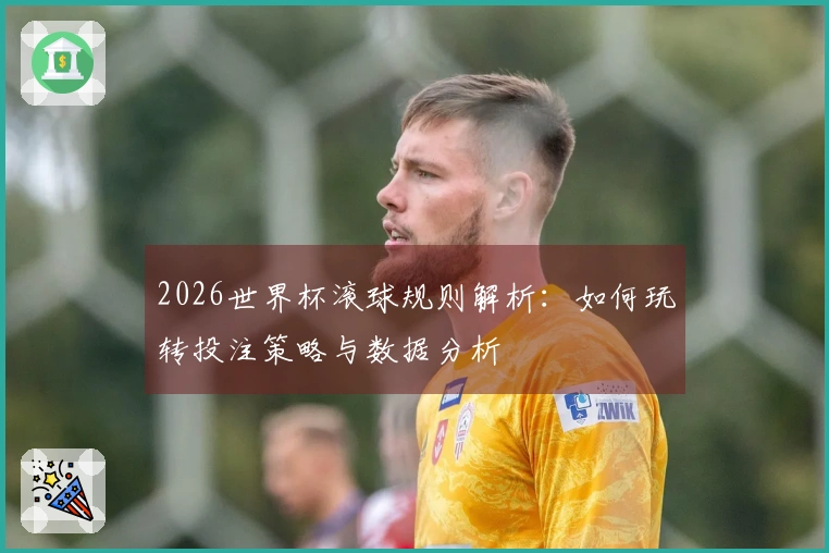 2026世界杯滚球规则解析：如何玩转投注策略与数据分析