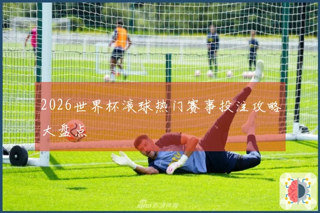 2026世界杯滚球热门赛事投注攻略大盘点
