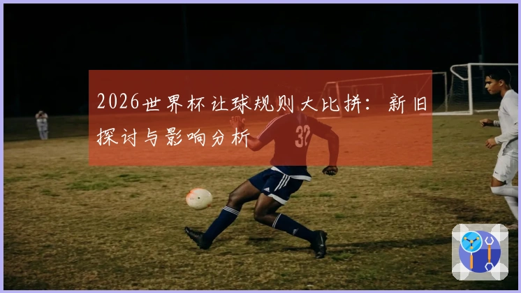 2026世界杯让球规则大比拼：新旧探讨与影响分析