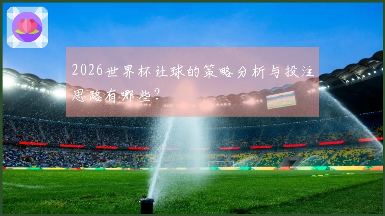 2026世界杯让球的策略分析与投注思路有哪些？