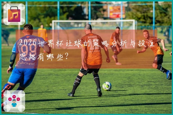 2026世界杯让球的策略分析与投注思路有哪些？