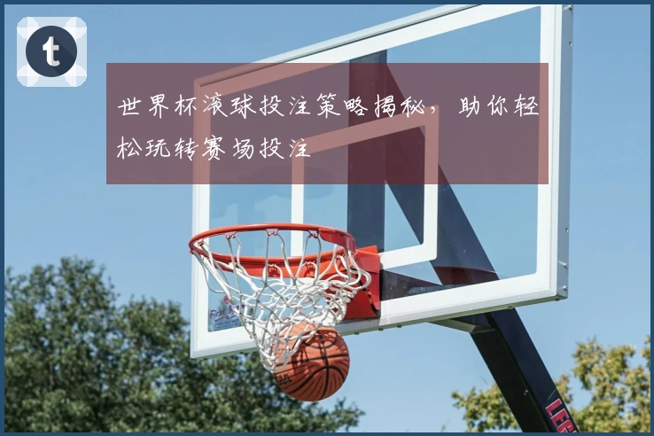世界杯滚球投注策略揭秘，助你轻松玩转赛场投注
