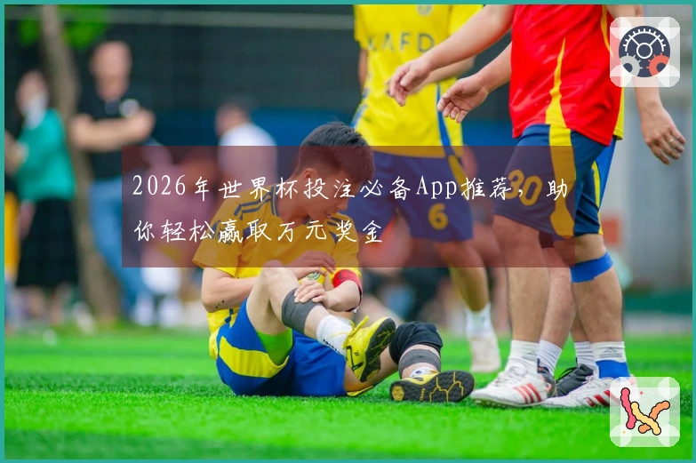 2026年世界杯投注必备App推荐，助你轻松赢取万元奖金