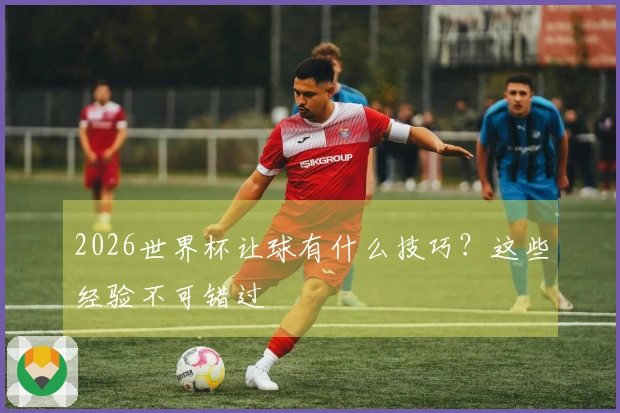 2026世界杯让球有什么技巧？这些经验不可错过