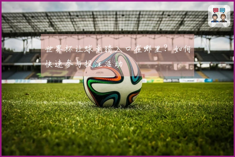 世界杯让球竞猜入口在哪里？如何快速参与投注活动