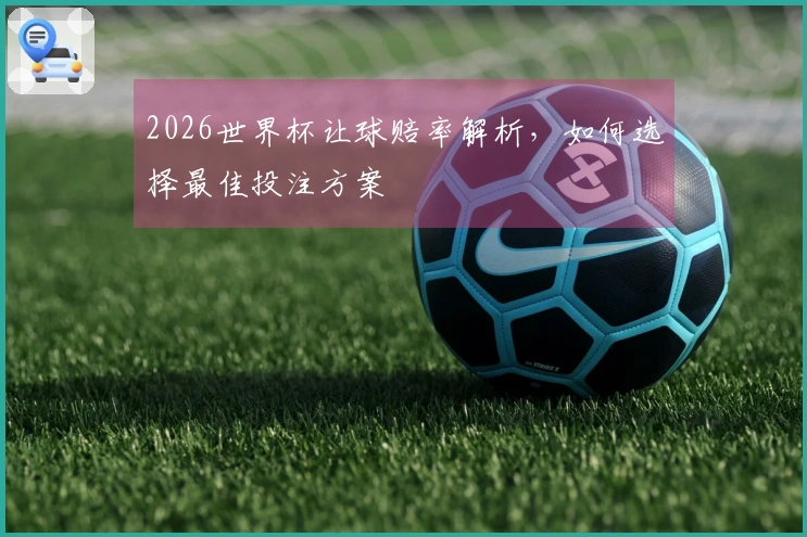 2026世界杯让球赔率解析，如何选择最佳投注方案