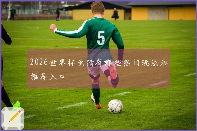 2026世界杯竞猜有哪些热门玩法和推荐入口