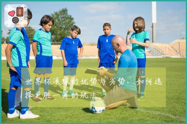 世界杯滚球的优势与劣势，如何选择更胜一筹的玩法