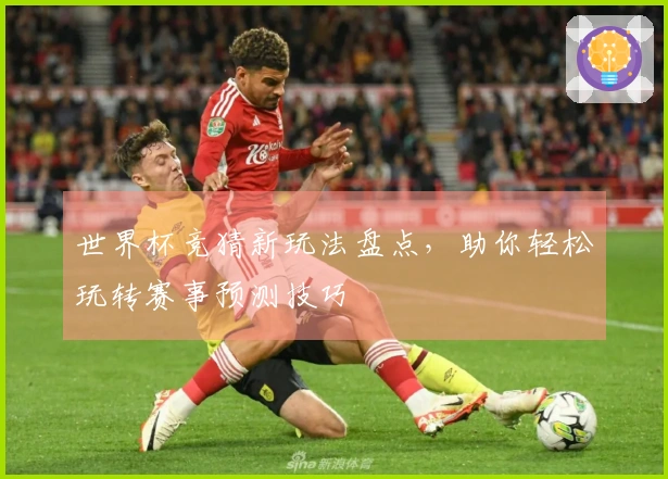 世界杯竞猜新玩法盘点，助你轻松玩转赛事预测技巧