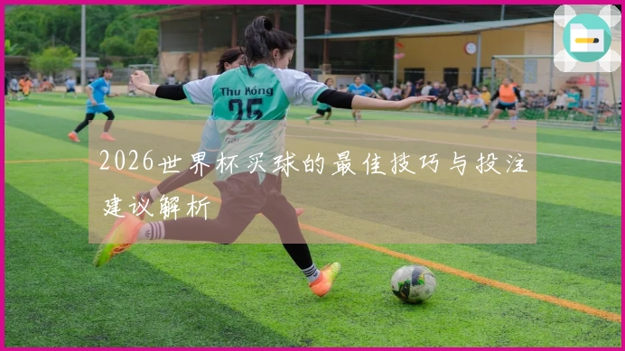 2026世界杯买球的最佳技巧与投注建议解析