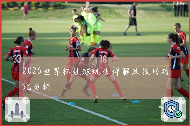 2026世界杯让球玩法详解及技巧对比分析